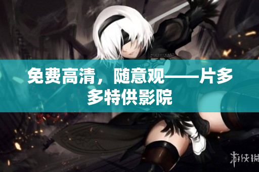 免费高清，随意观——片多多特供影院