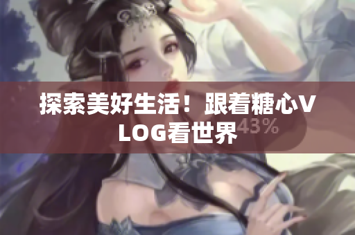 探索美好生活！跟着糖心VLOG看世界