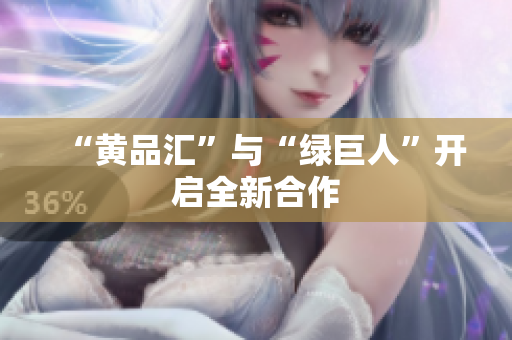 “黄品汇”与“绿巨人”开启全新合作