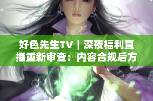好色先生TV｜深夜福利直播重新审查：内容合规后方可上线