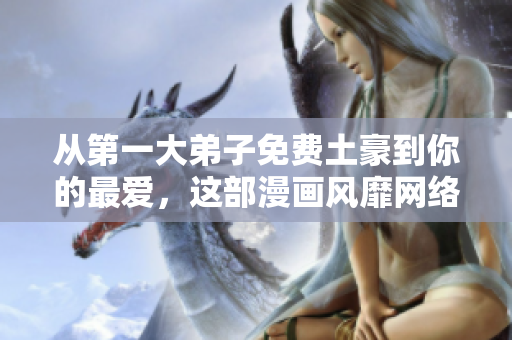 从第一大弟子免费土豪到你的最爱，这部漫画风靡网络！