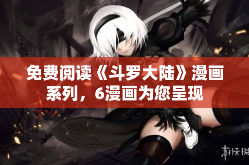 免费阅读《斗罗大陆》漫画系列，6漫画为您呈现