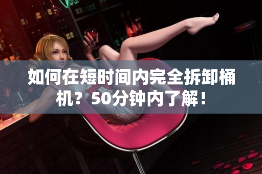 如何在短时间内完全拆卸桶机？50分钟内了解！