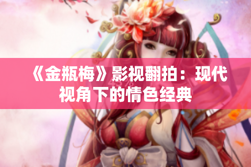 《金瓶梅》影视翻拍：现代视角下的情色经典