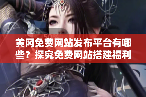黄冈免费网站发布平台有哪些？探究免费网站搭建福利！