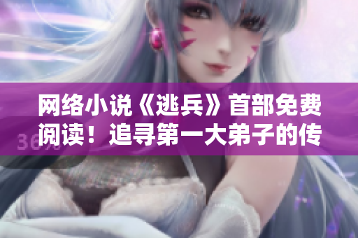 网络小说《逃兵》首部免费阅读！追寻第一大弟子的传奇之路