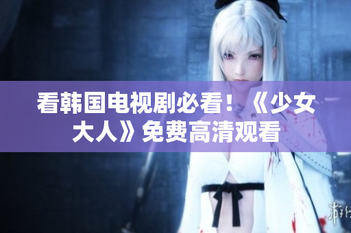 看韩国电视剧必看！《少女大人》免费高清观看