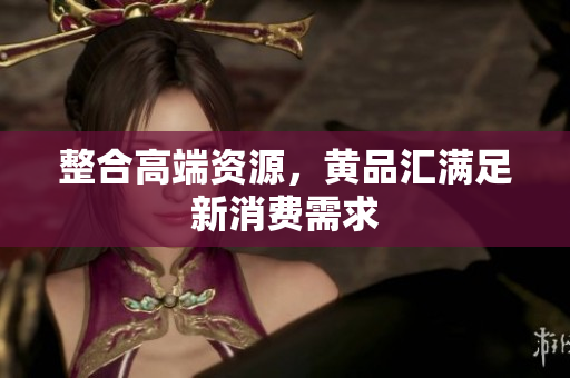 整合高端资源，黄品汇满足新消费需求