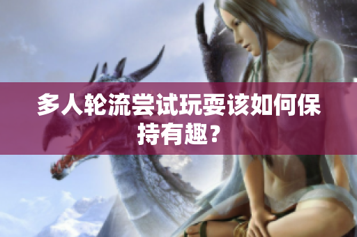多人轮流尝试玩耍该如何保持有趣？