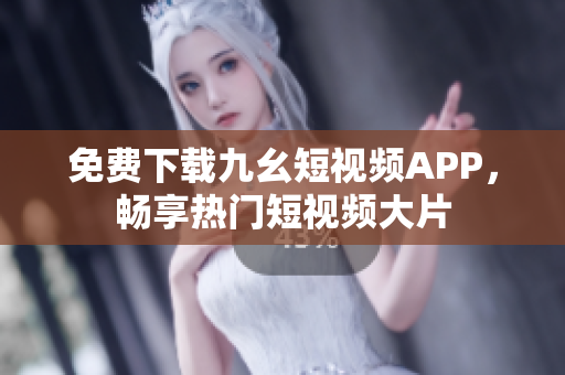 免费下载九幺短视频APP，畅享热门短视频大片