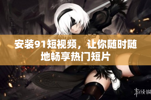 安装91短视频，让你随时随地畅享热门短片