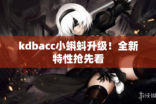 kdbacc小蝌蚪升级！全新特性抢先看