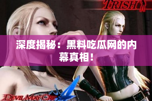 深度揭秘：黑料吃瓜网的内幕真相！