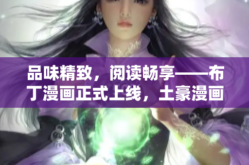 品味精致，阅读畅享——布丁漫画正式上线，土豪漫画开启新篇章