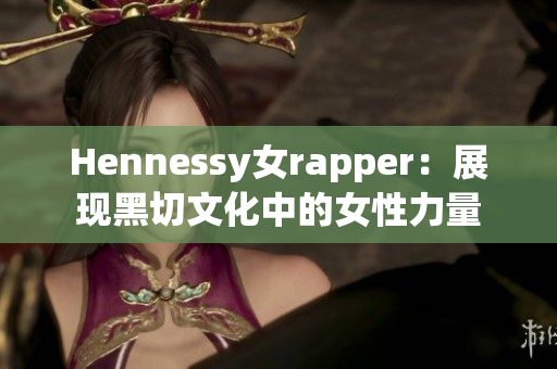 Hennessy女rapper：展现黑切文化中的女性力量