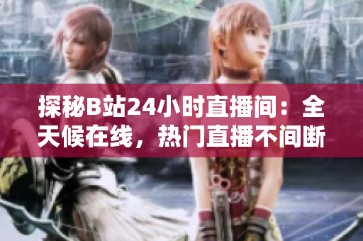 探秘B站24小时直播间：全天候在线，热门直播不间断