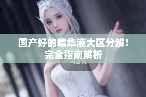 国产好的精华液大区分解！完全指南解析