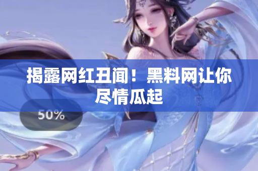 揭露网红丑闻！黑料网让你尽情瓜起