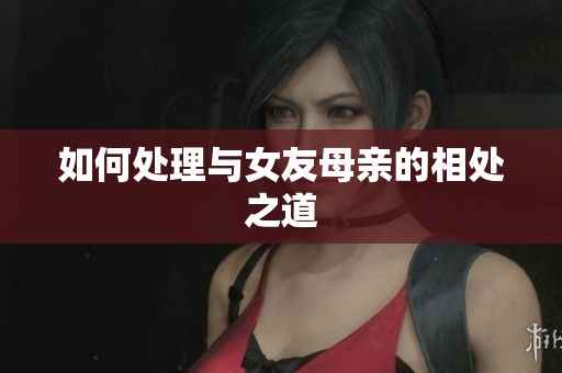如何处理与女友母亲的相处之道