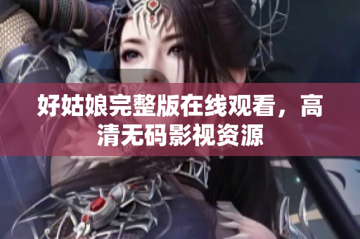 好姑娘完整版在线观看，高清无码影视资源