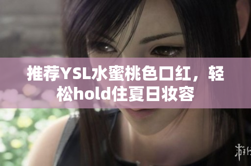 推荐YSL水蜜桃色口红，轻松hold住夏日妆容
