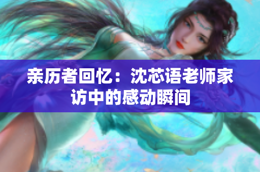 亲历者回忆：沈芯语老师家访中的感动瞬间