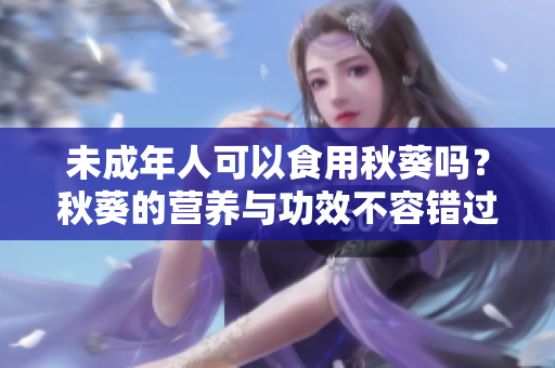 未成年人可以食用秋葵吗？秋葵的营养与功效不容错过！