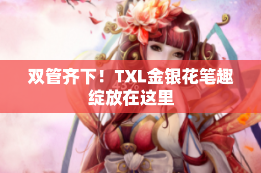 双管齐下！TXL金银花笔趣绽放在这里