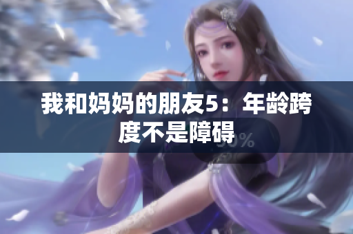 我和妈妈的朋友5：年龄跨度不是障碍