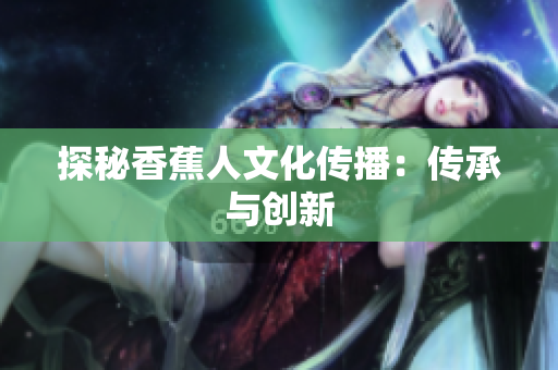 探秘香蕉人文化传播：传承与创新