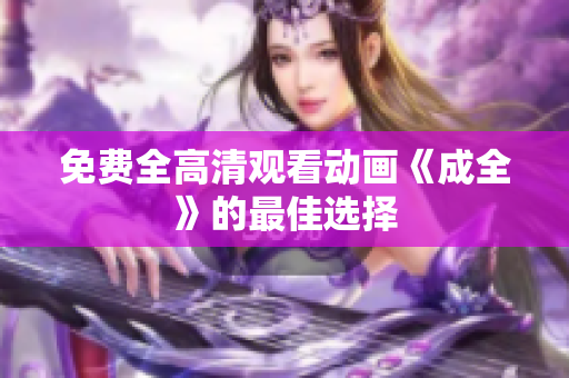 免费全高清观看动画《成全》的最佳选择