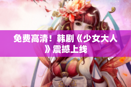 免费高清！韩剧《少女大人》震撼上线