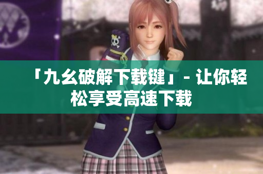 「九幺破解下载键」- 让你轻松享受高速下载