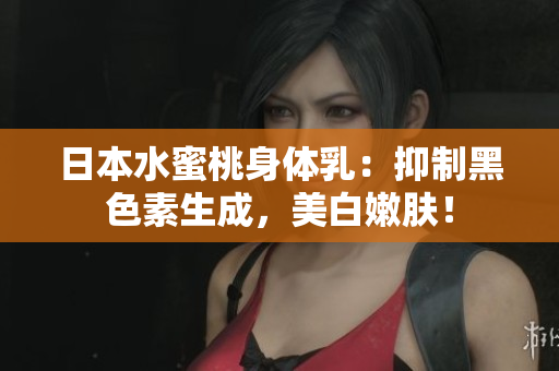 日本水蜜桃身体乳：抑制黑色素生成，美白嫩肤！