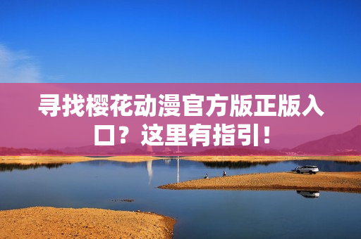 寻找樱花动漫官方版正版入口？这里有指引！