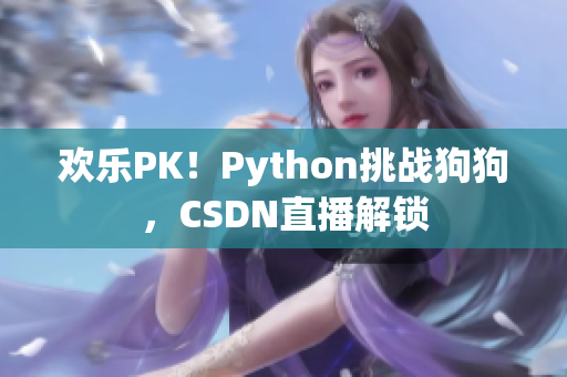 欢乐PK！Python挑战狗狗，CSDN直播解锁