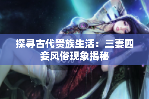 探寻古代贵族生活：三妻四妾风俗现象揭秘