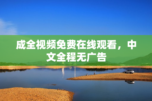 成全视频免费在线观看，中文全程无广告