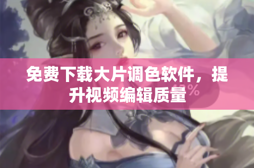 免费下载大片调色软件，提升视频编辑质量