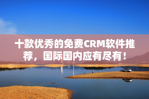 十款优秀的免费CRM软件推荐，国际国内应有尽有！