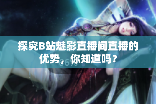 探究B站魅影直播间直播的优势，你知道吗？
