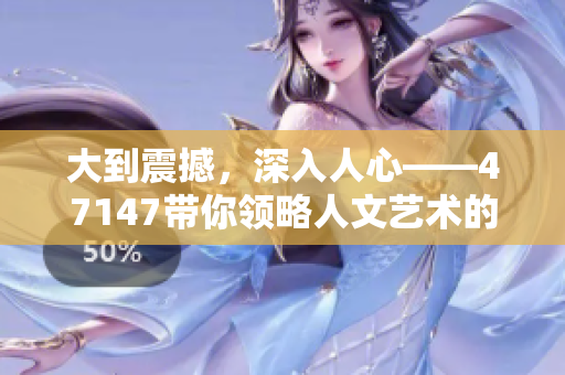 大到震撼，深入人心——47147带你领略人文艺术的魅力
