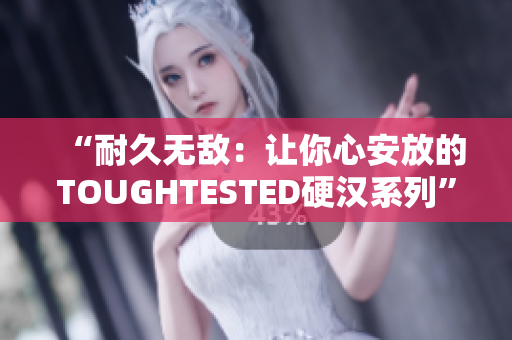 “耐久无敌：让你心安放的TOUGHTESTED硬汉系列”