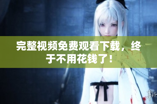 完整视频免费观看下载，终于不用花钱了！