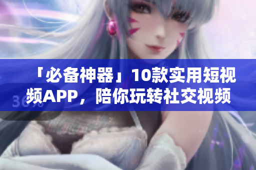 「必备神器」10款实用短视频APP，陪你玩转社交视频！