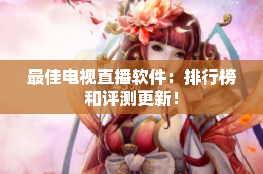 最佳电视直播软件：排行榜和评测更新！