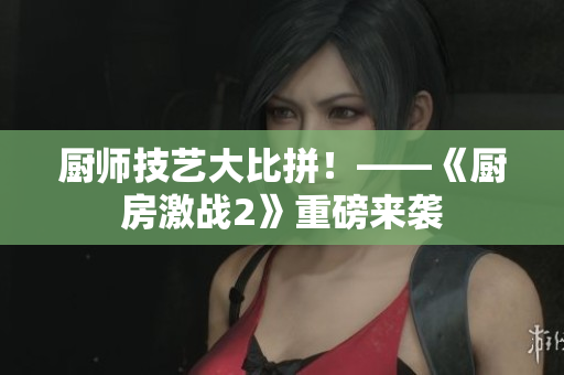 厨师技艺大比拼！——《厨房激战2》重磅来袭