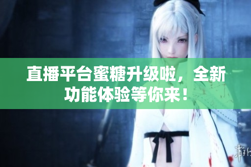 直播平台蜜糖升级啦，全新功能体验等你来！