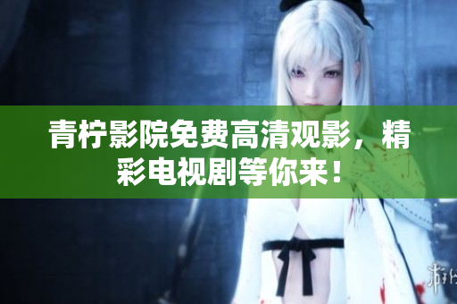 青柠影院免费高清观影，精彩电视剧等你来！