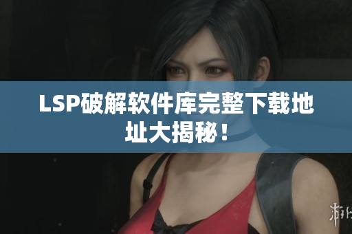 LSP破解软件库完整下载地址大揭秘！